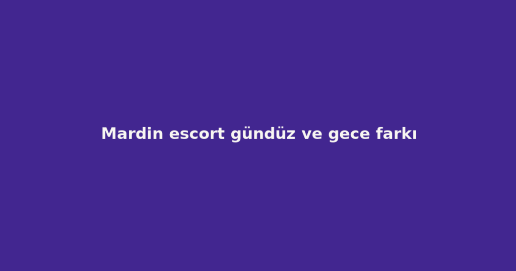 Mardin escort gündüz ve gece farkı